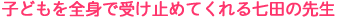 子どもを全身で受け止めてくれる七田の先生