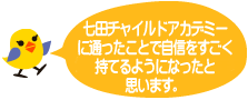 七田チャイルドアカデミーに通ったことで、自信をすごく持てるようになったと思います。
